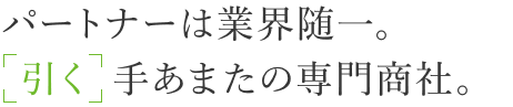 パートナーは業界随一。「引く」手あまたの専門商社。