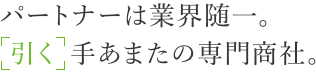 パートナーは業界随一。「引く」手あまたの専門商社。