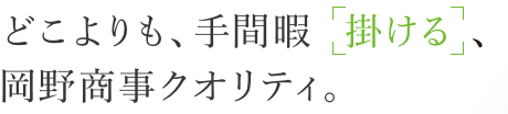 どこよりも、手間暇「掛ける」、岡野商事クオリティ。