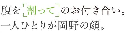 腹を「割って」のお付き合い。一人ひとりが岡野の顔。