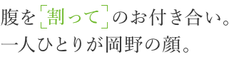 腹を「割って」のお付き合い。一人ひとりが岡野の顔。