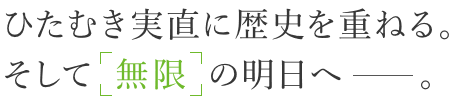 ひたむき実直に歴史を重ねる。そして「無限」の明日へ。