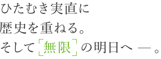 ひたむき実直に歴史を重ねる。そして「無限」の明日へ。