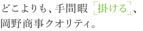 どこよりも、手間暇「掛ける」、岡野商事クオリティ。