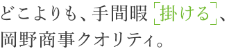 どこよりも、手間暇「掛ける」、岡野商事クオリティ。