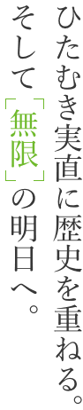 ひたむき実直に歴史を重ねる。そして「無限」の明日へ。