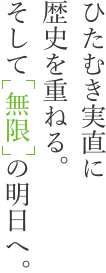 ひたむき実直に歴史を重ねる。そして「無限」の明日へ。